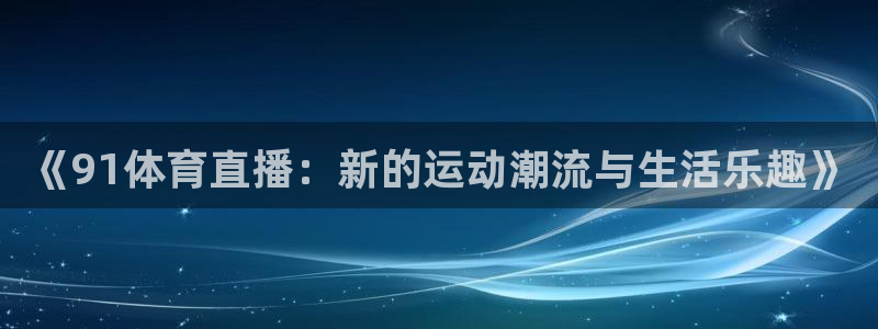 说球帝nba直播：《91体育直播：新的运动潮流与生活乐趣》